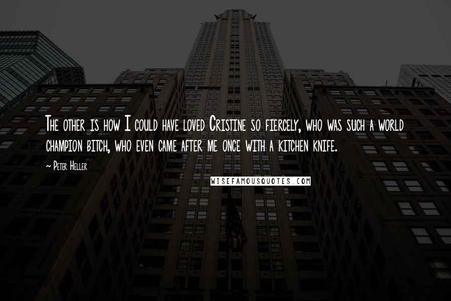 Peter Heller Quotes: The other is how I could have loved Cristine so fiercely, who was such a world champion bitch, who even came after me once with a kitchen knife.