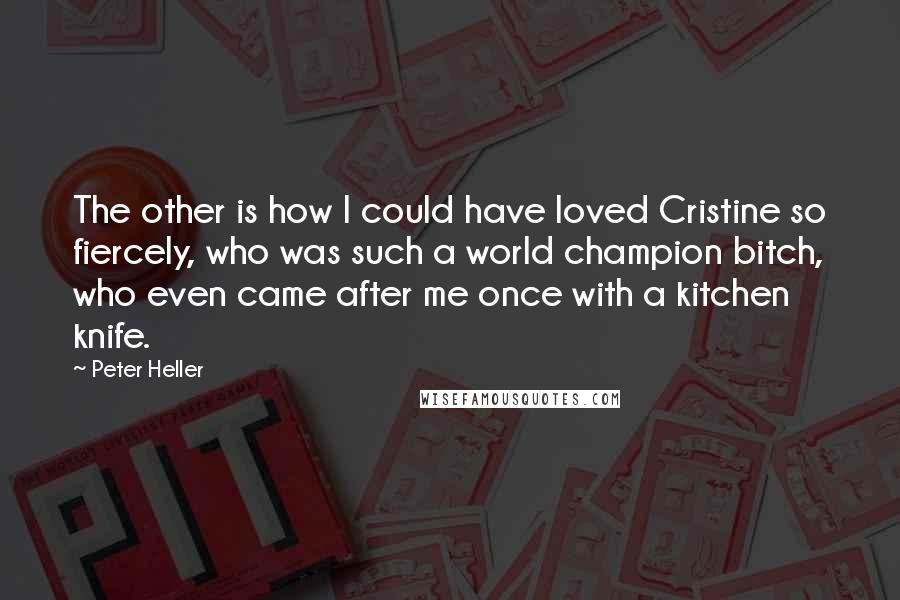 Peter Heller Quotes: The other is how I could have loved Cristine so fiercely, who was such a world champion bitch, who even came after me once with a kitchen knife.