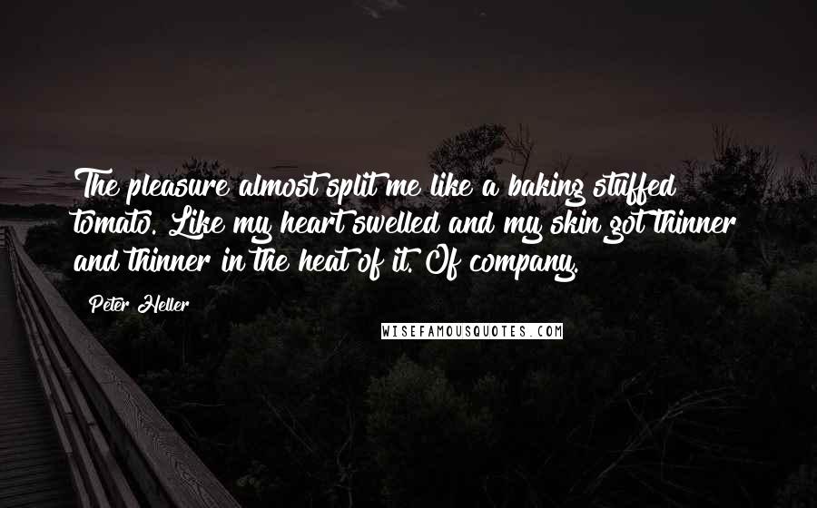 Peter Heller Quotes: The pleasure almost split me like a baking stuffed tomato. Like my heart swelled and my skin got thinner and thinner in the heat of it. Of company.