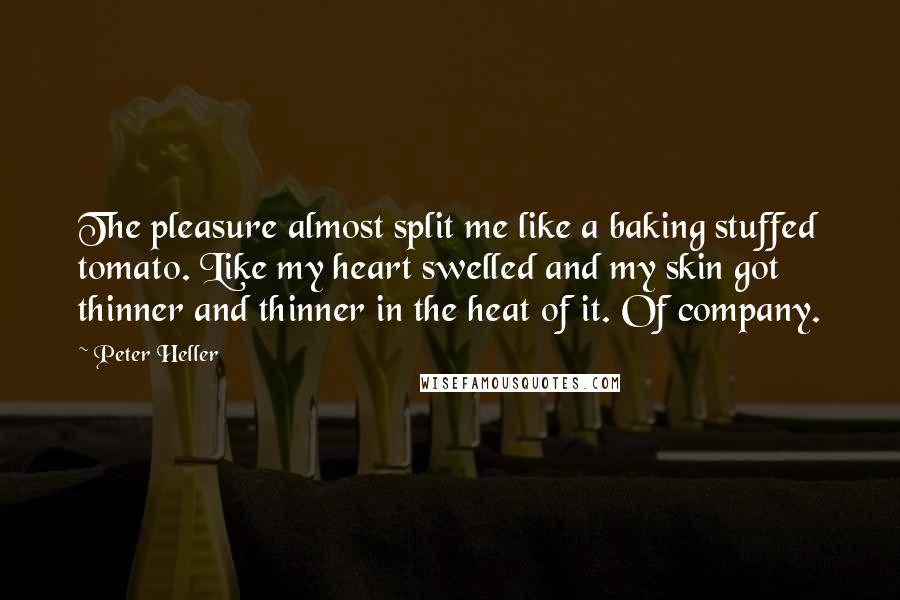 Peter Heller Quotes: The pleasure almost split me like a baking stuffed tomato. Like my heart swelled and my skin got thinner and thinner in the heat of it. Of company.