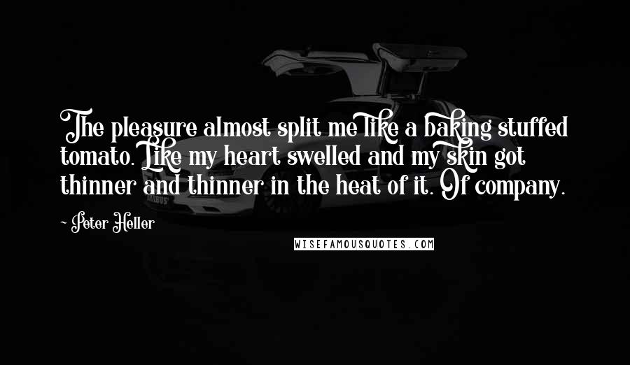 Peter Heller Quotes: The pleasure almost split me like a baking stuffed tomato. Like my heart swelled and my skin got thinner and thinner in the heat of it. Of company.