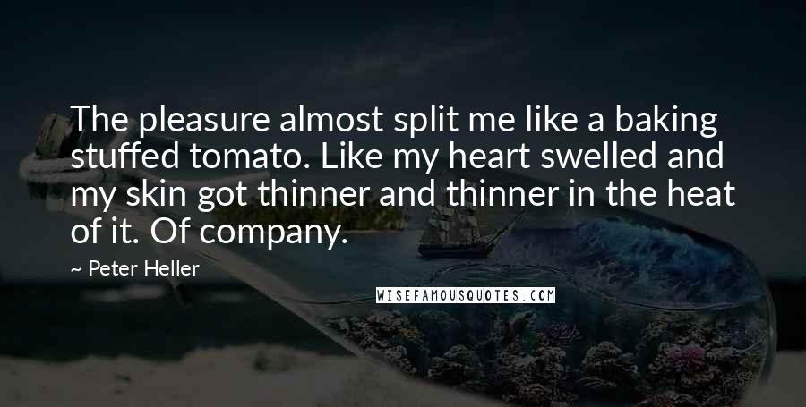 Peter Heller Quotes: The pleasure almost split me like a baking stuffed tomato. Like my heart swelled and my skin got thinner and thinner in the heat of it. Of company.