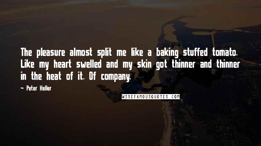 Peter Heller Quotes: The pleasure almost split me like a baking stuffed tomato. Like my heart swelled and my skin got thinner and thinner in the heat of it. Of company.