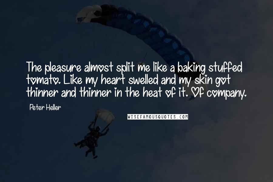 Peter Heller Quotes: The pleasure almost split me like a baking stuffed tomato. Like my heart swelled and my skin got thinner and thinner in the heat of it. Of company.