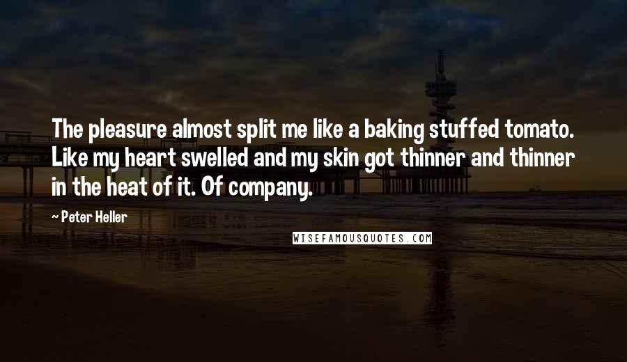 Peter Heller Quotes: The pleasure almost split me like a baking stuffed tomato. Like my heart swelled and my skin got thinner and thinner in the heat of it. Of company.