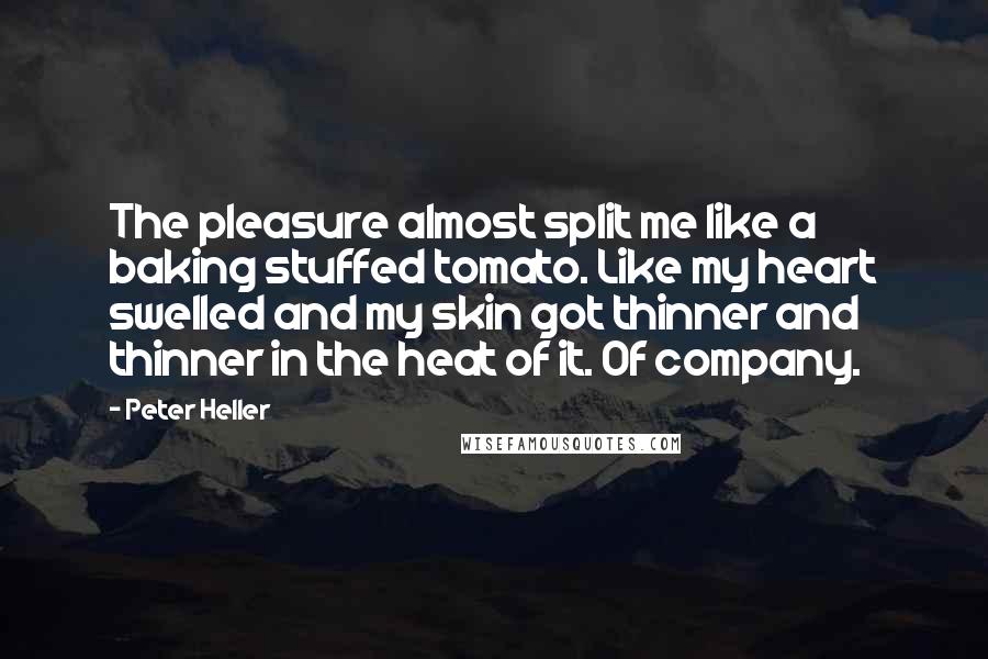 Peter Heller Quotes: The pleasure almost split me like a baking stuffed tomato. Like my heart swelled and my skin got thinner and thinner in the heat of it. Of company.