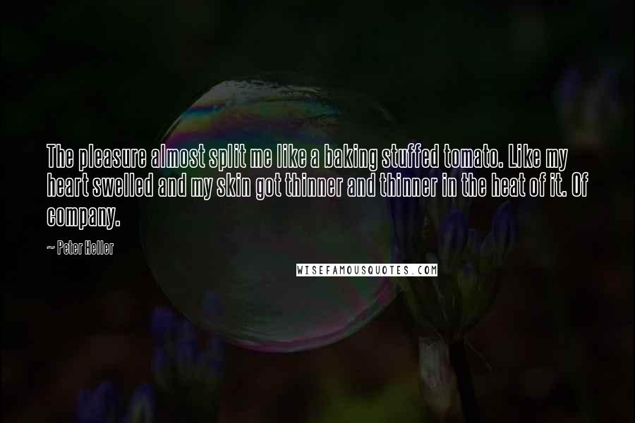 Peter Heller Quotes: The pleasure almost split me like a baking stuffed tomato. Like my heart swelled and my skin got thinner and thinner in the heat of it. Of company.