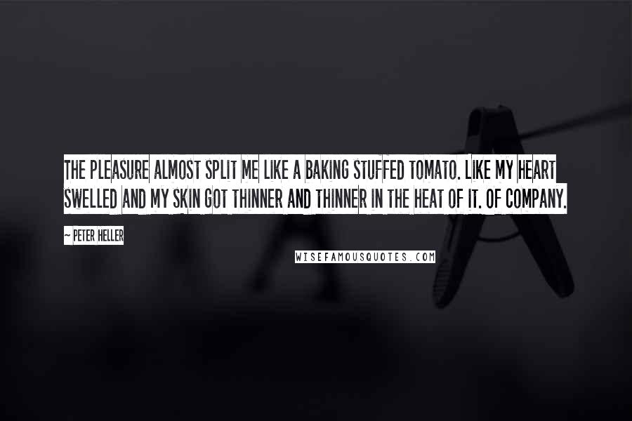 Peter Heller Quotes: The pleasure almost split me like a baking stuffed tomato. Like my heart swelled and my skin got thinner and thinner in the heat of it. Of company.