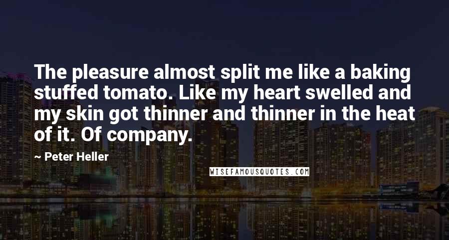 Peter Heller Quotes: The pleasure almost split me like a baking stuffed tomato. Like my heart swelled and my skin got thinner and thinner in the heat of it. Of company.