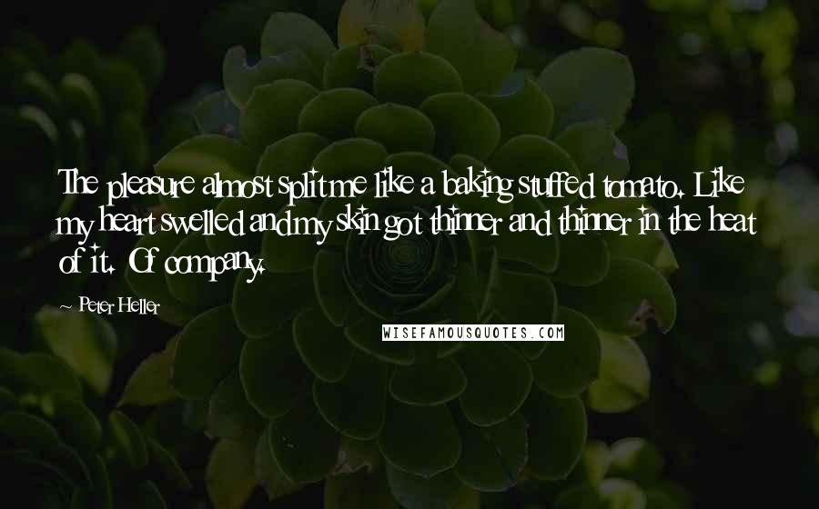 Peter Heller Quotes: The pleasure almost split me like a baking stuffed tomato. Like my heart swelled and my skin got thinner and thinner in the heat of it. Of company.