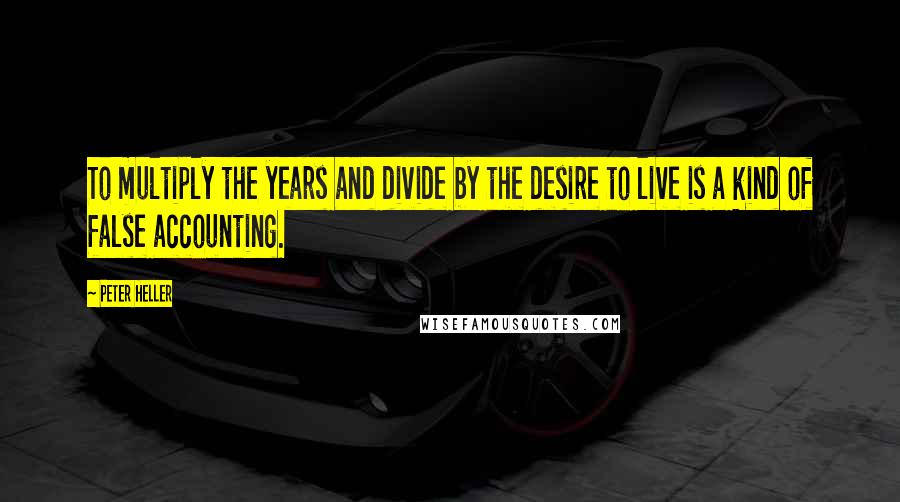 Peter Heller Quotes: To multiply the years and divide by the desire to live is a kind of false accounting.