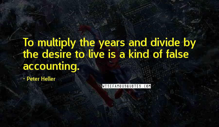 Peter Heller Quotes: To multiply the years and divide by the desire to live is a kind of false accounting.