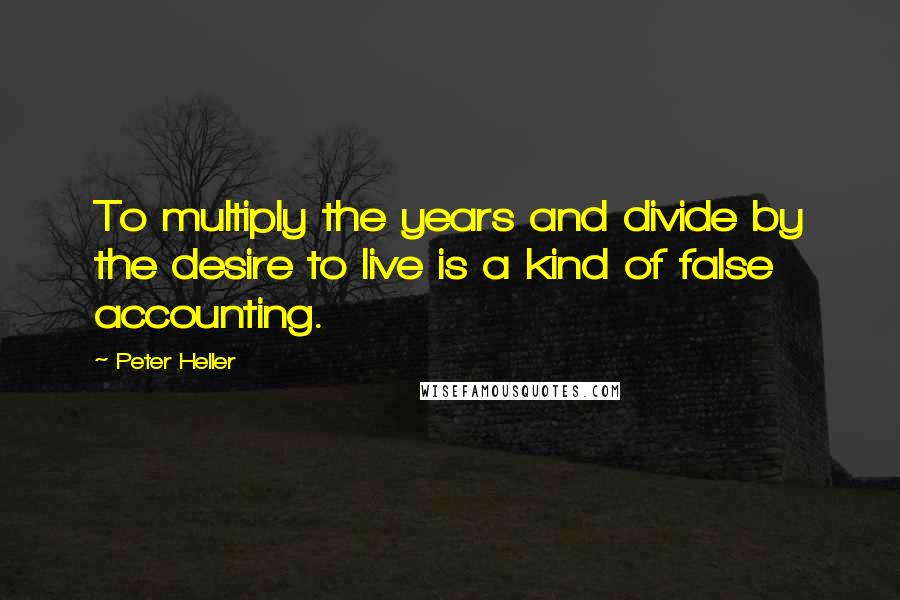 Peter Heller Quotes: To multiply the years and divide by the desire to live is a kind of false accounting.