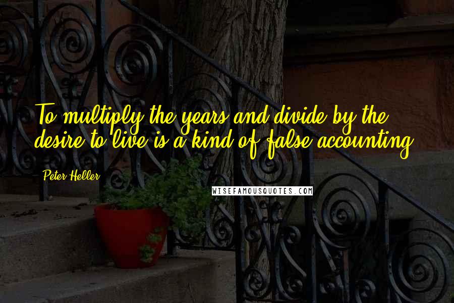 Peter Heller Quotes: To multiply the years and divide by the desire to live is a kind of false accounting.