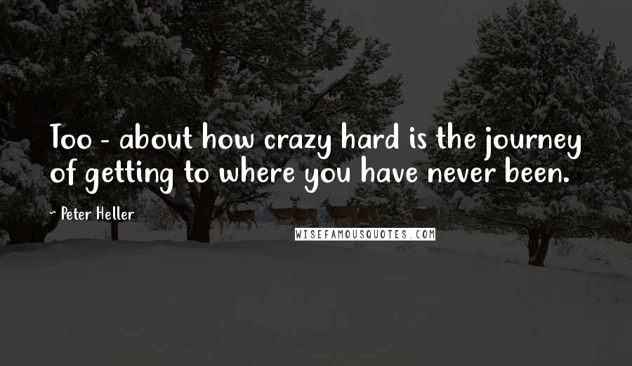 Peter Heller Quotes: Too - about how crazy hard is the journey of getting to where you have never been.