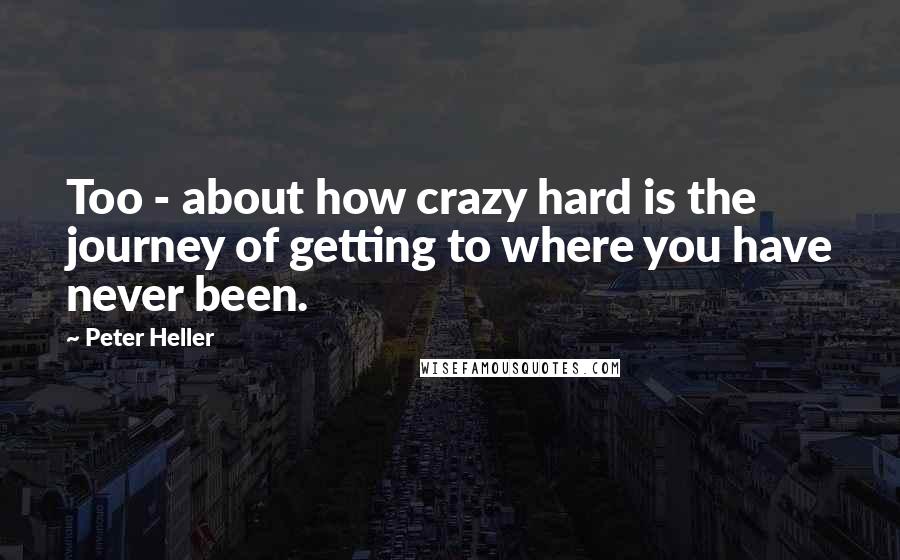 Peter Heller Quotes: Too - about how crazy hard is the journey of getting to where you have never been.