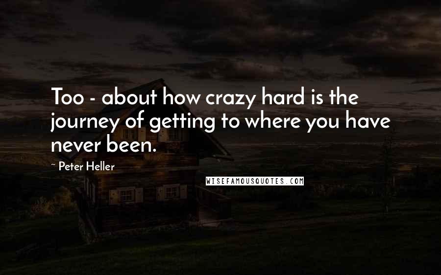 Peter Heller Quotes: Too - about how crazy hard is the journey of getting to where you have never been.