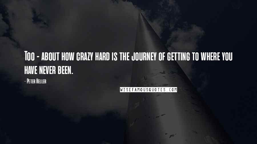 Peter Heller Quotes: Too - about how crazy hard is the journey of getting to where you have never been.