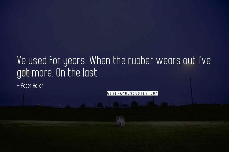 Peter Heller Quotes: Ve used for years. When the rubber wears out I've got more. On the last