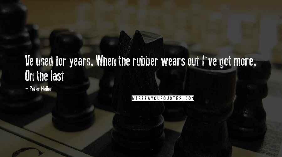 Peter Heller Quotes: Ve used for years. When the rubber wears out I've got more. On the last