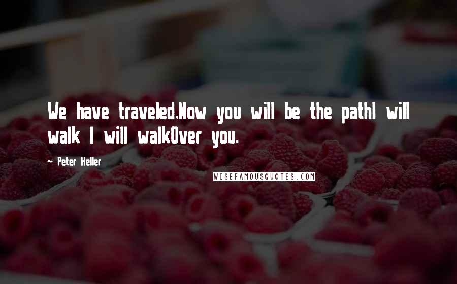 Peter Heller Quotes: We have traveled.Now you will be the pathI will walk I will walkOver you.