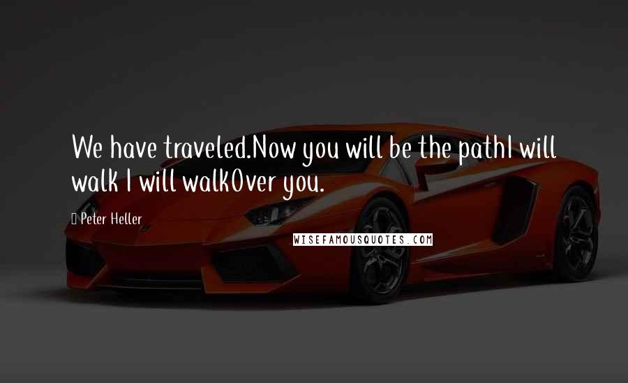 Peter Heller Quotes: We have traveled.Now you will be the pathI will walk I will walkOver you.