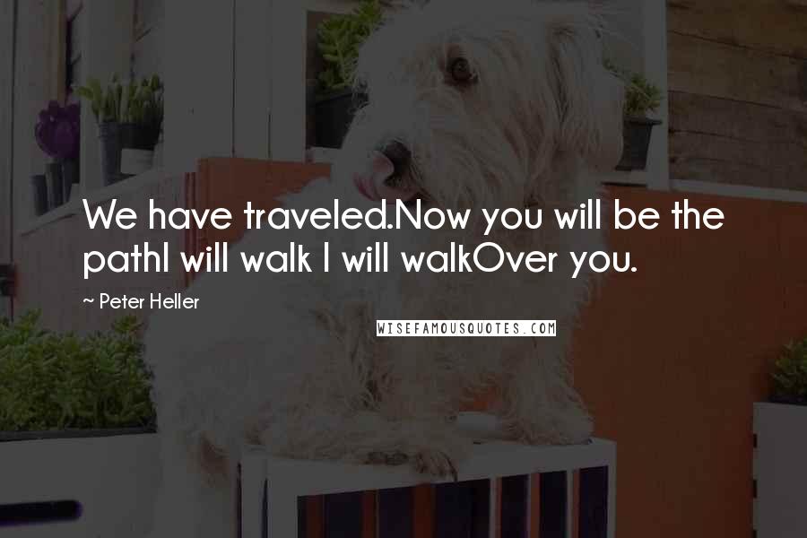 Peter Heller Quotes: We have traveled.Now you will be the pathI will walk I will walkOver you.