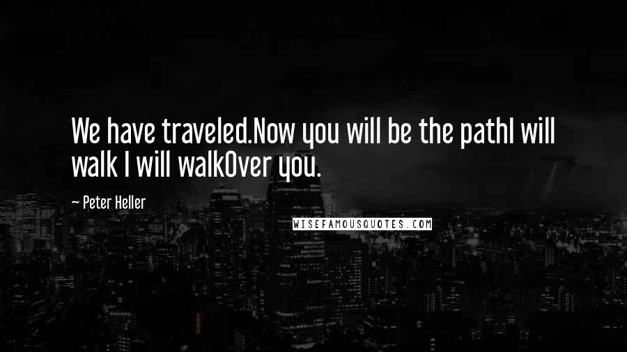 Peter Heller Quotes: We have traveled.Now you will be the pathI will walk I will walkOver you.