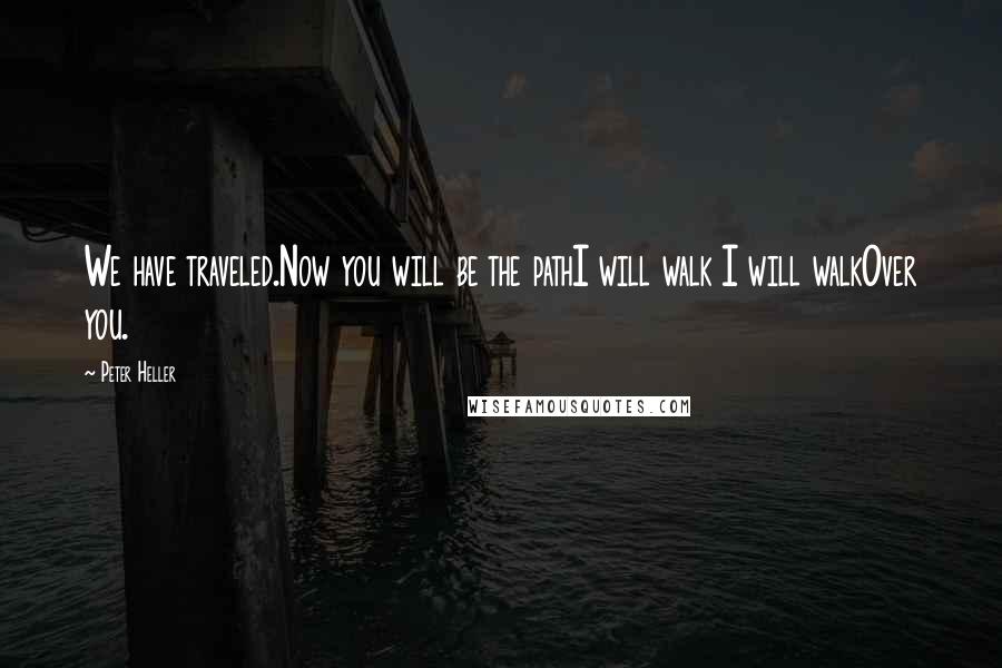 Peter Heller Quotes: We have traveled.Now you will be the pathI will walk I will walkOver you.