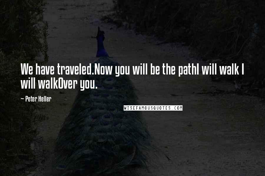 Peter Heller Quotes: We have traveled.Now you will be the pathI will walk I will walkOver you.