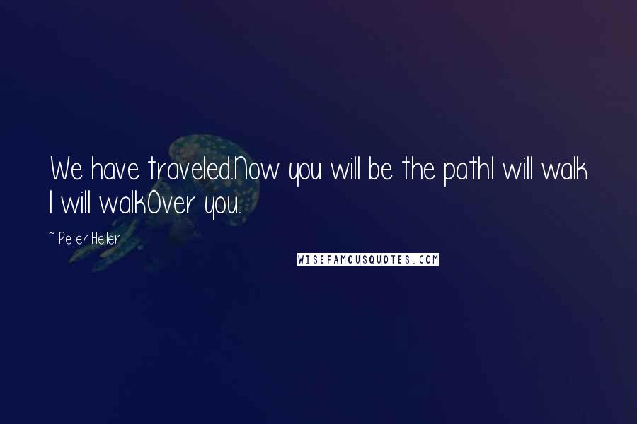 Peter Heller Quotes: We have traveled.Now you will be the pathI will walk I will walkOver you.