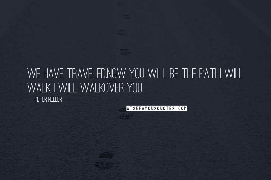 Peter Heller Quotes: We have traveled.Now you will be the pathI will walk I will walkOver you.