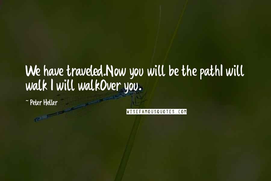 Peter Heller Quotes: We have traveled.Now you will be the pathI will walk I will walkOver you.