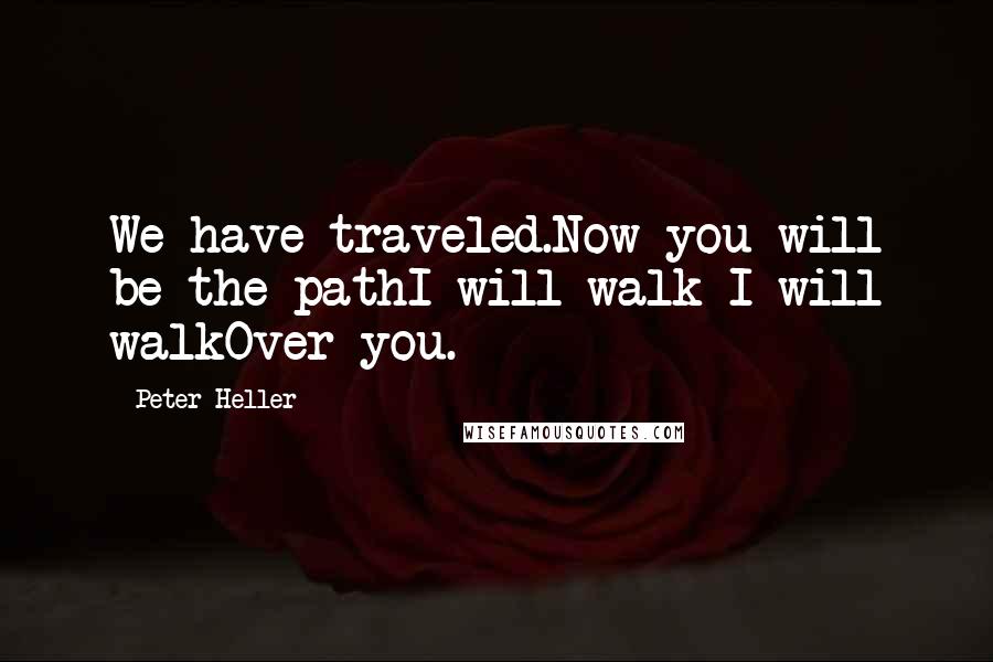 Peter Heller Quotes: We have traveled.Now you will be the pathI will walk I will walkOver you.