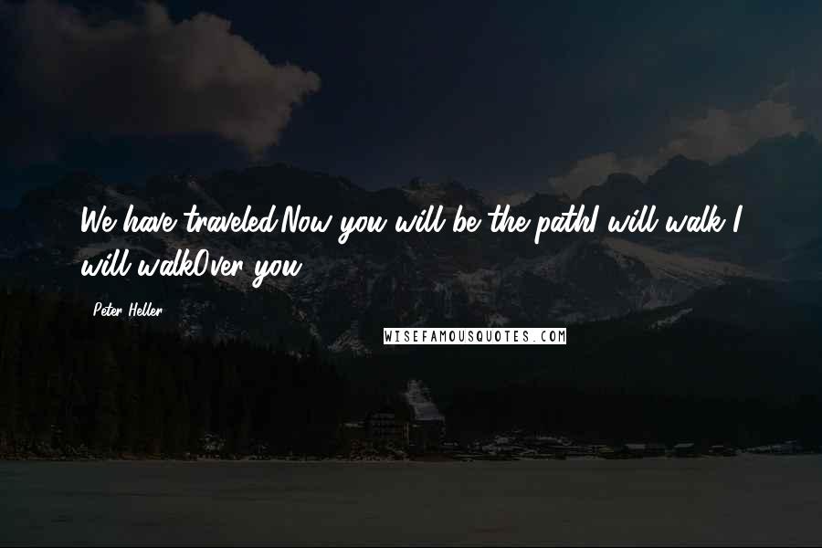 Peter Heller Quotes: We have traveled.Now you will be the pathI will walk I will walkOver you.