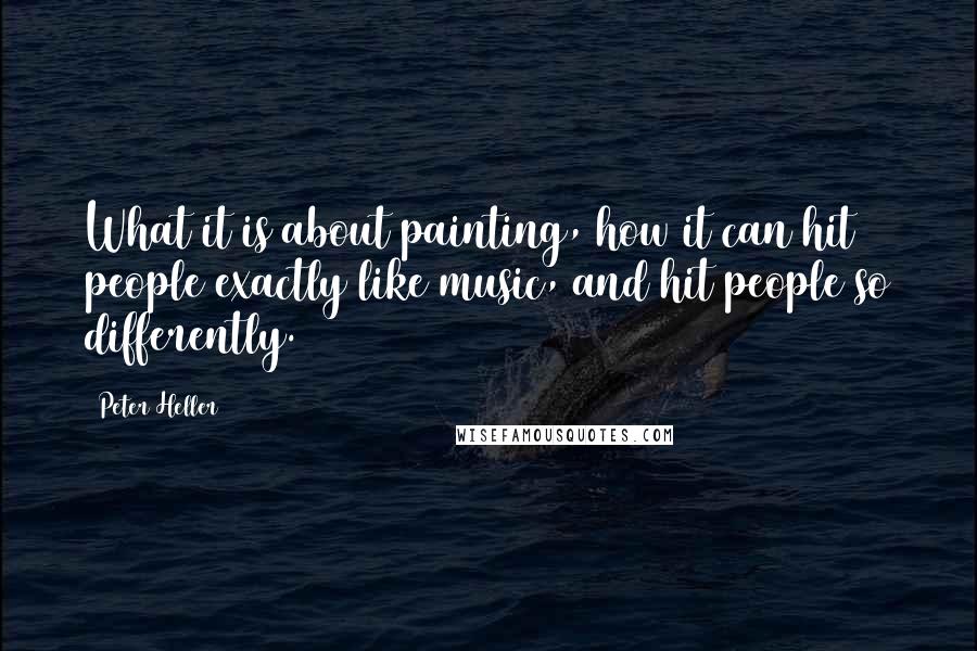 Peter Heller Quotes: What it is about painting, how it can hit people exactly like music, and hit people so differently.