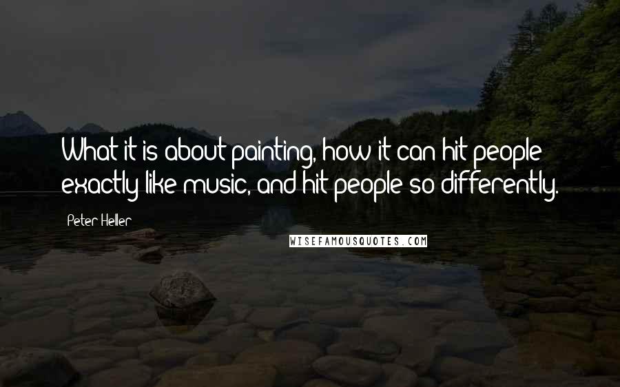 Peter Heller Quotes: What it is about painting, how it can hit people exactly like music, and hit people so differently.