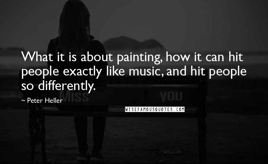 Peter Heller Quotes: What it is about painting, how it can hit people exactly like music, and hit people so differently.