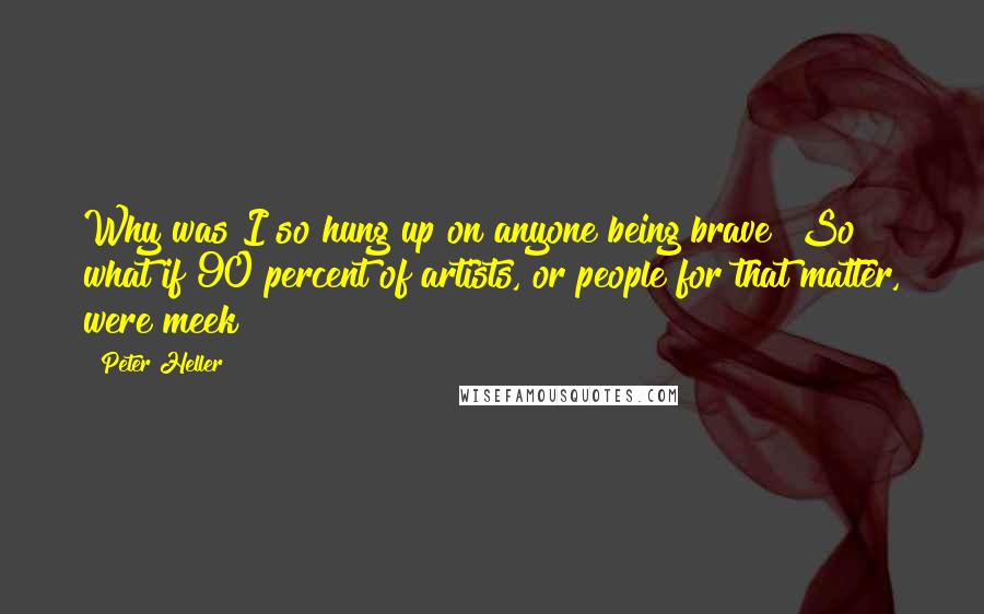 Peter Heller Quotes: Why was I so hung up on anyone being brave? So what if 90 percent of artists, or people for that matter, were meek?