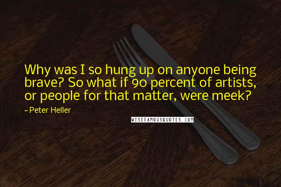 Peter Heller Quotes: Why was I so hung up on anyone being brave? So what if 90 percent of artists, or people for that matter, were meek?
