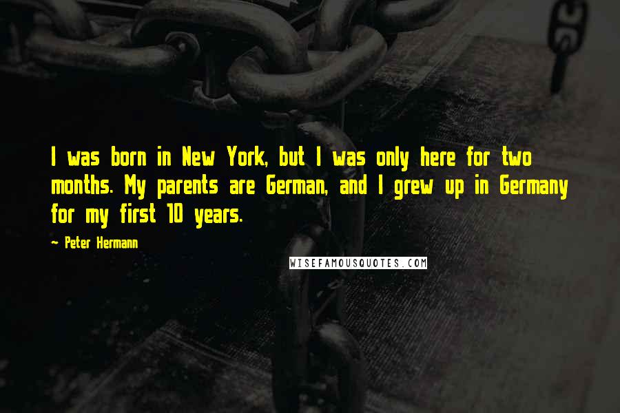 Peter Hermann Quotes: I was born in New York, but I was only here for two months. My parents are German, and I grew up in Germany for my first 10 years.