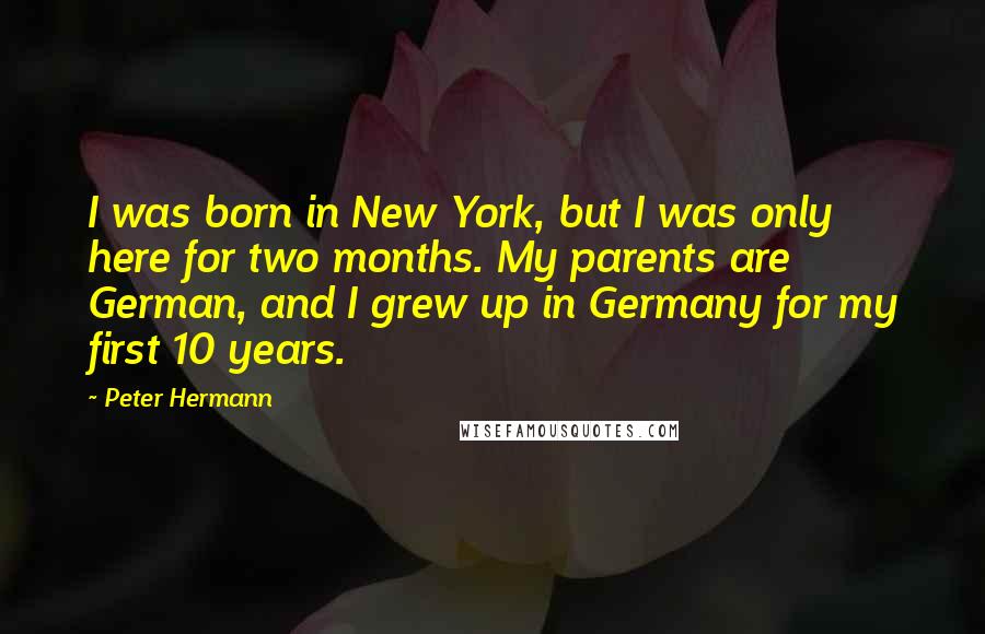 Peter Hermann Quotes: I was born in New York, but I was only here for two months. My parents are German, and I grew up in Germany for my first 10 years.