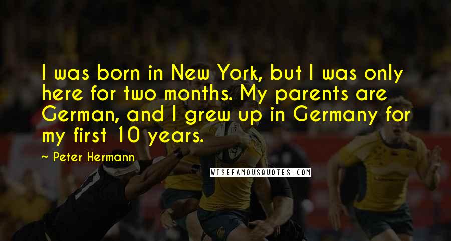 Peter Hermann Quotes: I was born in New York, but I was only here for two months. My parents are German, and I grew up in Germany for my first 10 years.