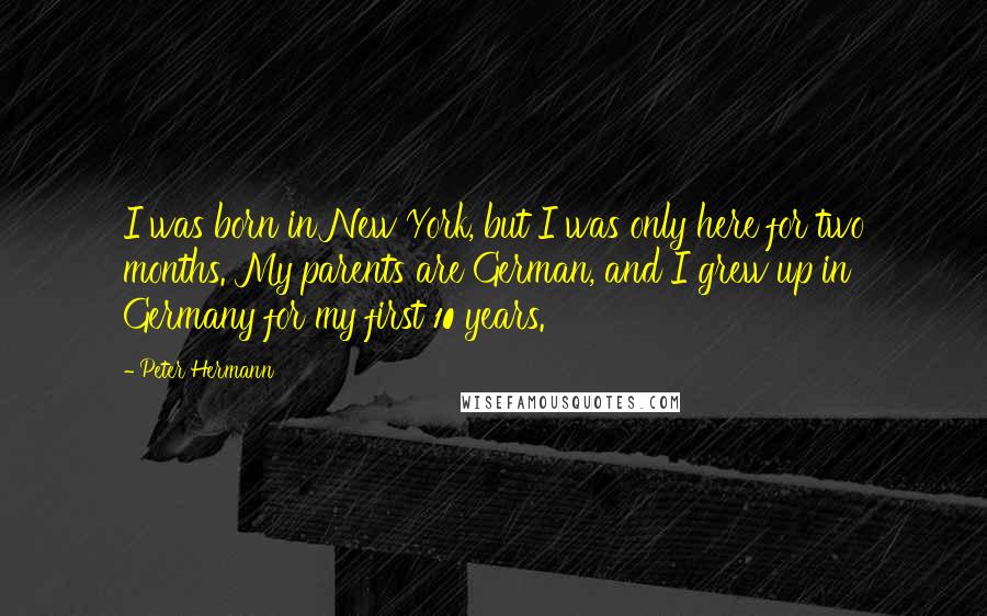 Peter Hermann Quotes: I was born in New York, but I was only here for two months. My parents are German, and I grew up in Germany for my first 10 years.