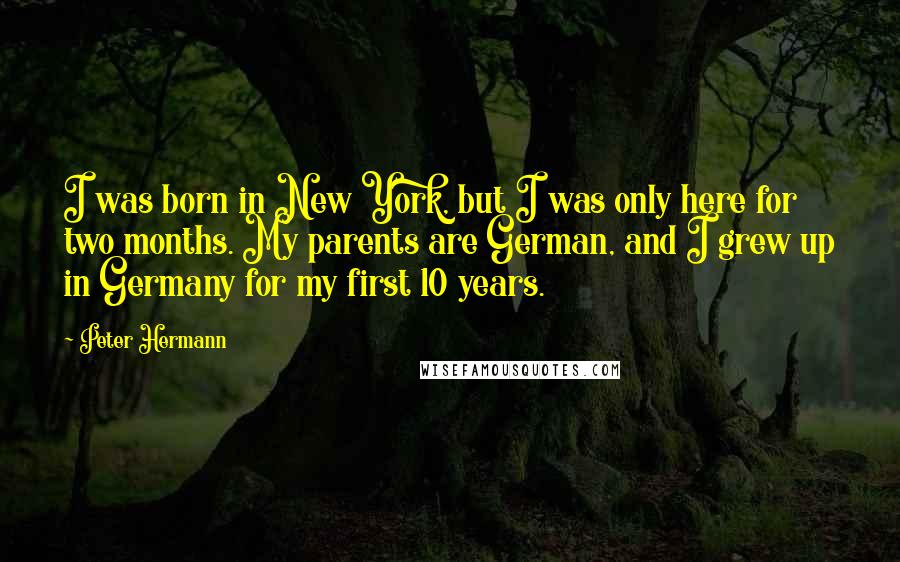 Peter Hermann Quotes: I was born in New York, but I was only here for two months. My parents are German, and I grew up in Germany for my first 10 years.