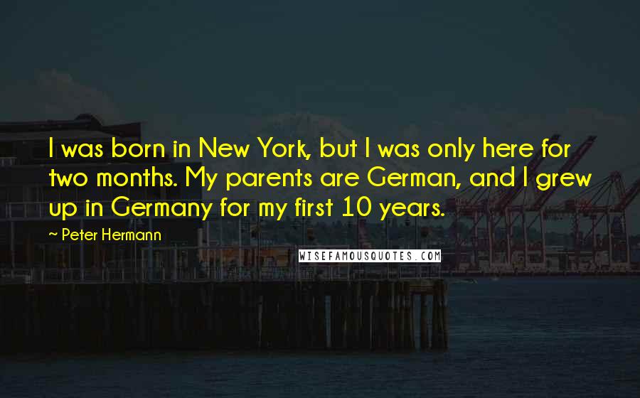 Peter Hermann Quotes: I was born in New York, but I was only here for two months. My parents are German, and I grew up in Germany for my first 10 years.