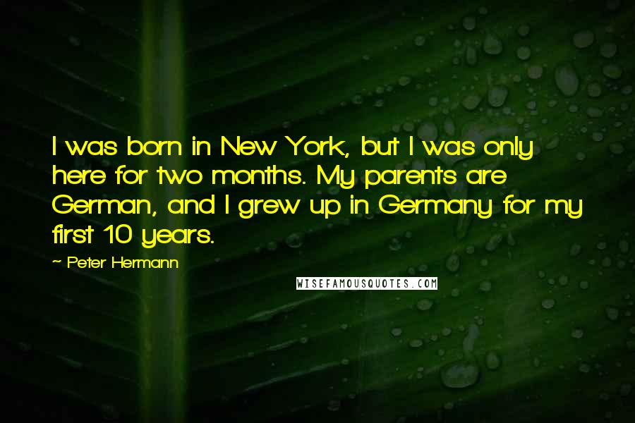 Peter Hermann Quotes: I was born in New York, but I was only here for two months. My parents are German, and I grew up in Germany for my first 10 years.