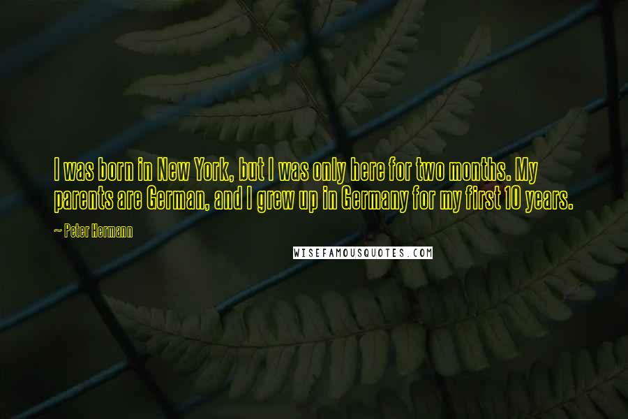 Peter Hermann Quotes: I was born in New York, but I was only here for two months. My parents are German, and I grew up in Germany for my first 10 years.