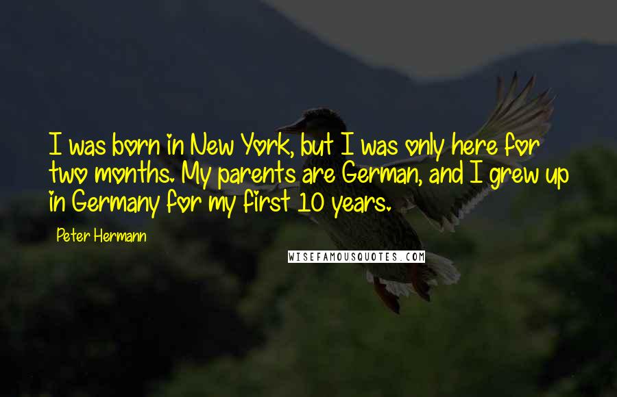 Peter Hermann Quotes: I was born in New York, but I was only here for two months. My parents are German, and I grew up in Germany for my first 10 years.