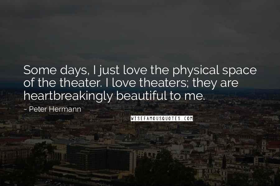 Peter Hermann Quotes: Some days, I just love the physical space of the theater. I love theaters; they are heartbreakingly beautiful to me.